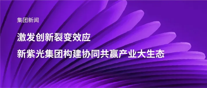 激发创新裂变效应，新紫光集团构建协同共赢产业大生态
