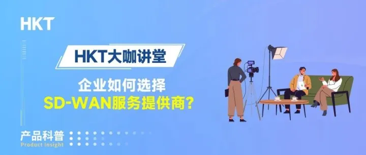 HKT大咖讲堂 | 企业如何选择SD-WAN<em>服务</em><em>提供商</em>？