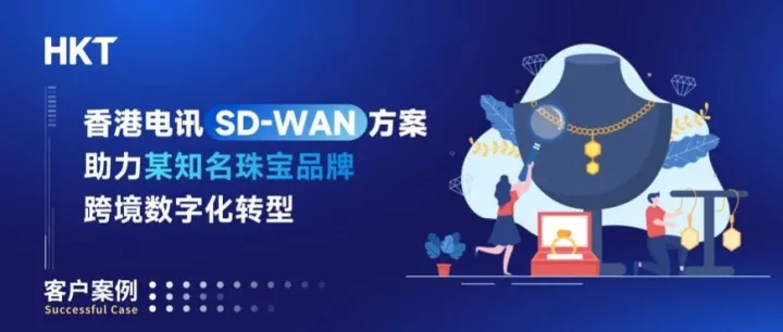 香港电讯SD-WAN集成解决方案助力某知名珠宝品牌实现跨境数字化转型