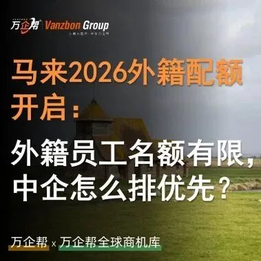 萬企幫觀察｜馬來 2026 外籍配額開啟：外籍員工名額有限，中企怎么排優(yōu)先？