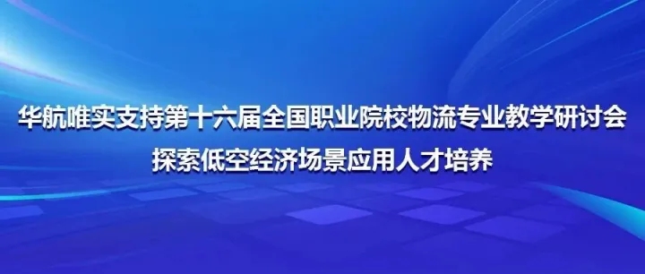 华航唯实支持第十六届全国职业院校物流专业教学研讨会探索低空经济场景应用人才培养