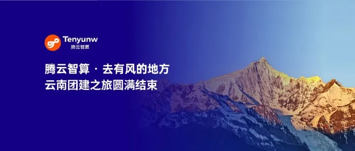 同行共赴山海，凝心再启新程 | 腾云智算云南团建之旅圆满收官！