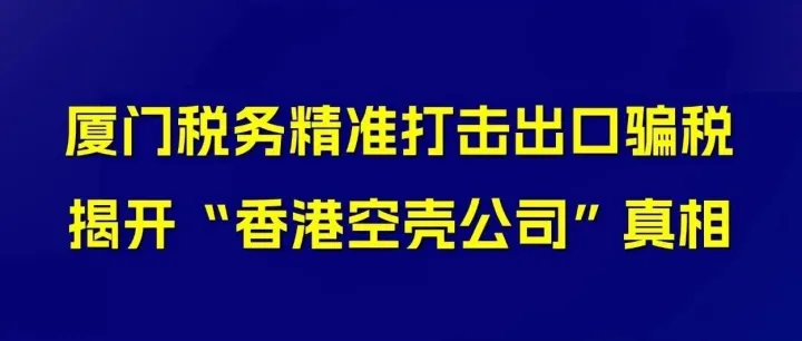 厦门税务精准打击出口骗税，揭开“香港空壳公司”真相