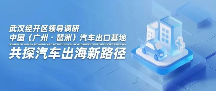 武汉经开区领导调研中国（广州・琶洲）汽车出口基地 共探汽车出海新路径