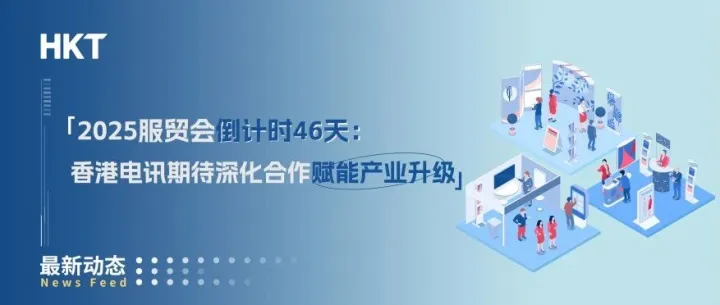 2025服贸会倒计时：香港电讯期待深化合作赋能产业升级