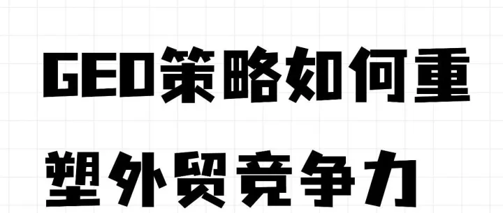 从“卖全球”到“智选全球”：GEO策略如何重塑外贸竞争力