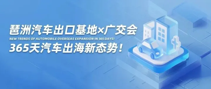 广交会×琶洲汽车出口基地：365 天不落幕的出海窗口已开启，诚迎贸易企业携手同行！
