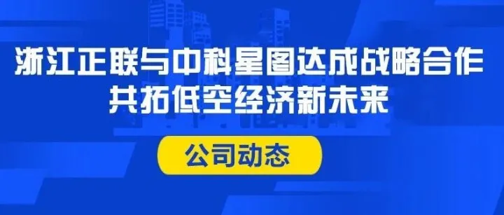 公司动态 / 浙江正联与中科星图达成战略合作，共拓低空经济新未来
