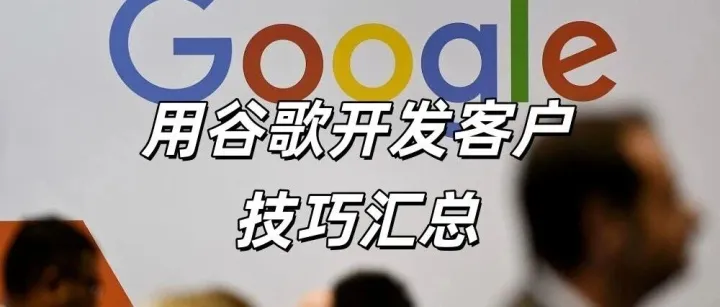 外贸新人如何用谷歌主动找客户？最全开发技巧汇总
