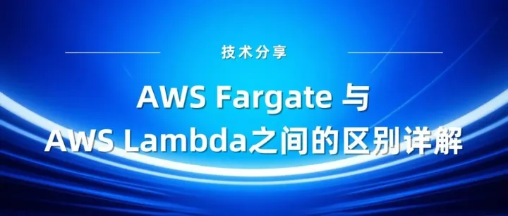 技术分享 | <em>AWS</em> Fargate 与 <em>AWS</em> Lambda之间的区别详解