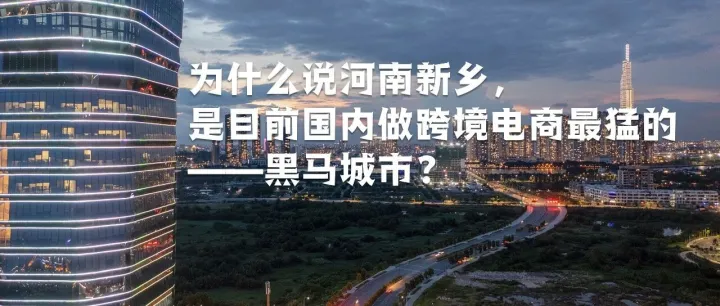 為什么說河南新鄉(xiāng)，是目前國內(nèi)做跨境電商最猛的黑馬城市？