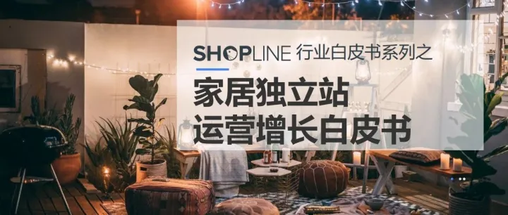 《SHOPLINE家居獨立站運營增長白皮書》解讀：家居出海成為新風(fēng)口，獨立站該如何抓住機(jī)會？