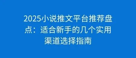 2025小说推文平台推荐盘点：适合新手的几个实用渠道选择指南
