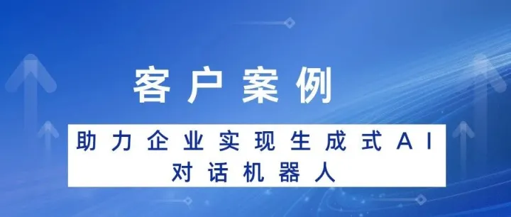 客户案例 |助力企业实现生成式AI对话机器人