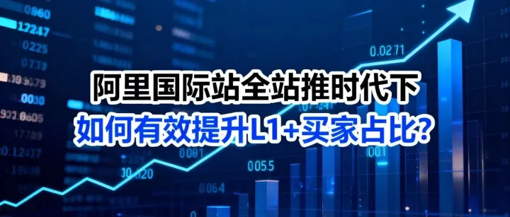 阿里国际站全站推时代下，如何有效提升L1+买家占比？
