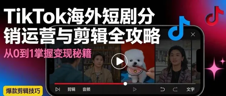 TikTok海外短剧分销运营与剪辑全攻略：从0到1打造爆款内容