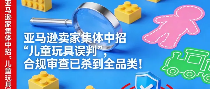 亚马逊卖家集体中招 “儿童玩具误判”，合规审查已杀到全品类