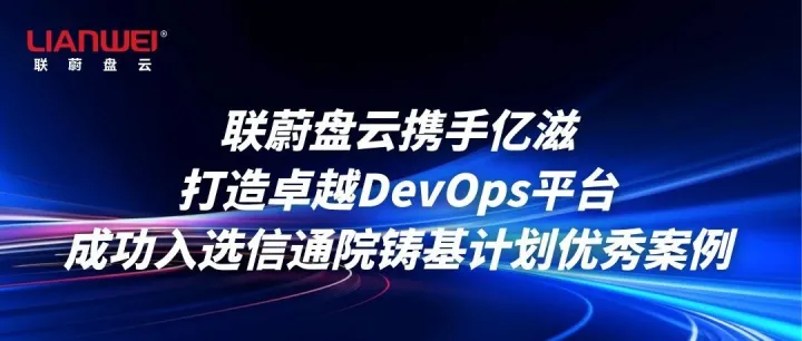 联蔚盘云携手亿滋打造卓越DevOps平台，成功入选信通院“铸基计划”优秀案例