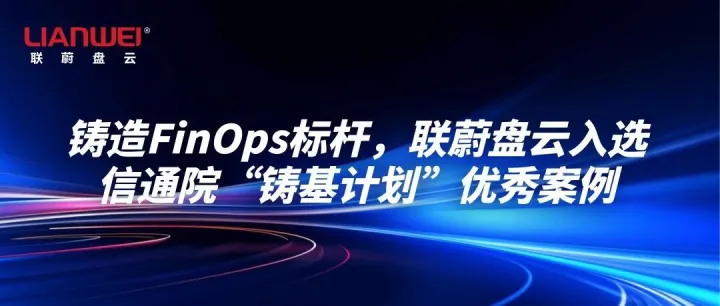 铸造FinOps标杆，联蔚盘云入选信通院“铸基计划”优秀案例