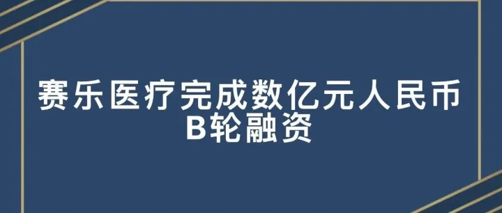 赛乐医疗完成数亿元人民币B轮融资