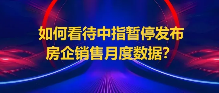 房地产观察：如何看待中指暂停发布房企销售月度数据？