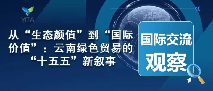 国际交流观察|从“生态颜值”到“国际价值”：云南绿色贸易的“十五五”新叙事