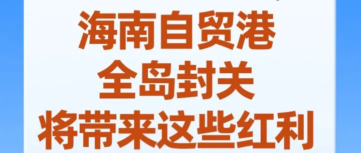 九问九答！海南自贸港全岛封关，将带来这些红利