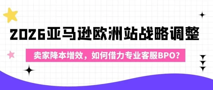 <em>2026</em>亚马逊欧洲站战略调整：卖家降本增效，如何借力专业<em>客服</em>BPO？