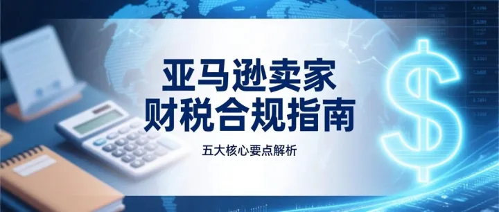 亚马逊卖家财税合规指南：五大核心要点解析