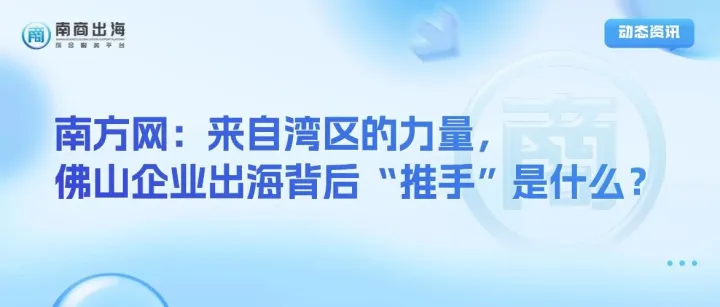 動態(tài)資訊｜南方網(wǎng)：來自灣區(qū)的力量，佛山企業(yè)出海背后“推手”是什么？