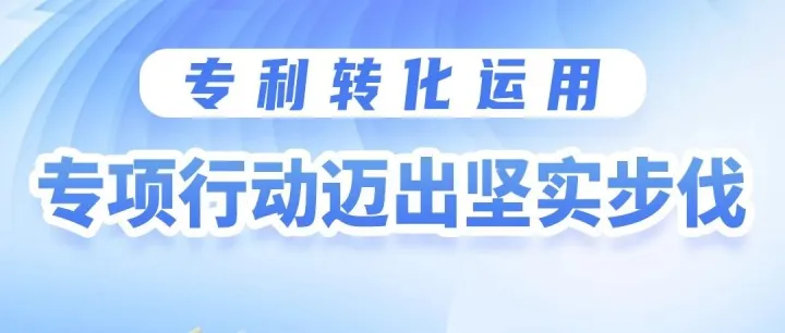 专利转化运用在行动 | 专利转化运用专项行动迈出坚实步伐