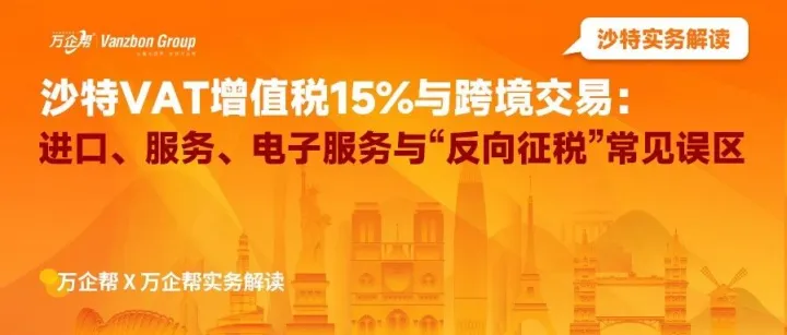 萬企幫實務(wù)解讀｜沙特VAT增值稅15%與跨境交易：進口、服務(wù)、電子服務(wù)與“反向征稅”常見誤區(qū)