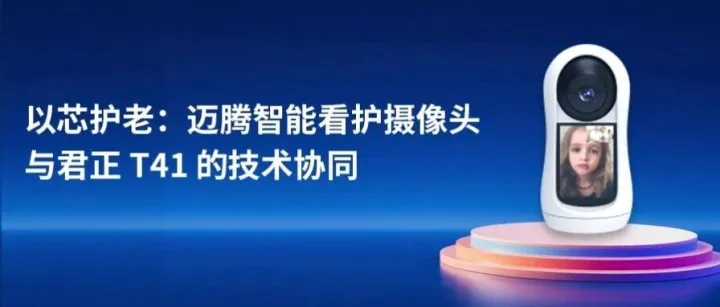 以芯护老：迈腾智能看护摄像头与君正 T41 的技术协同