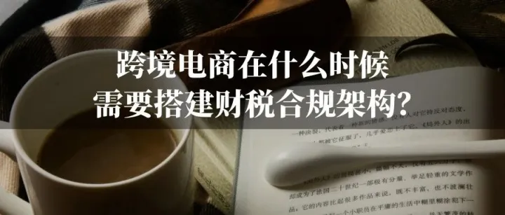 跨境电商在什么时候需要搭建财税合规架构？