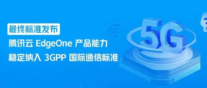 最终标准发布！腾讯云 EdgeOne 产品能力稳定纳入 3GPP 国际通信标准