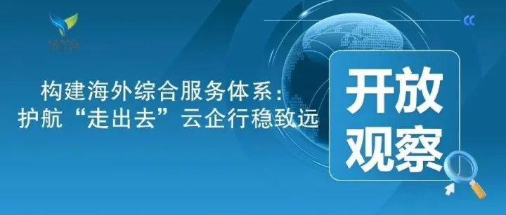 开放观察|构建海外综合服务体系：护航“走出去”云企行稳致远