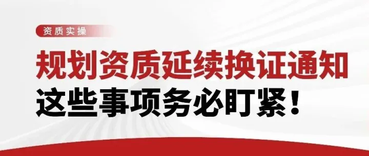 资质实操 | 规划资质延续换证通知，这些事项务必盯紧！