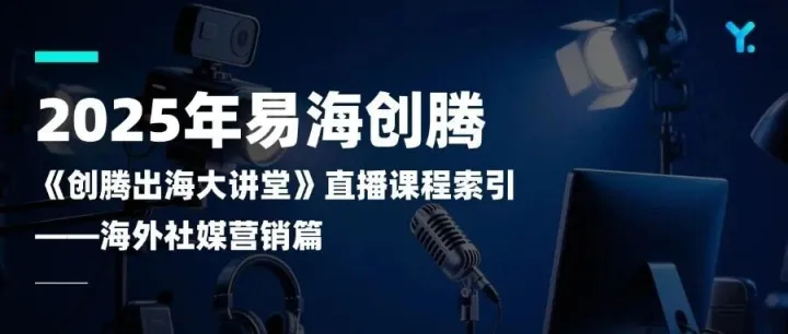 2025年易海创腾《创腾出海大讲堂》直播课程索引——海外社媒营销篇