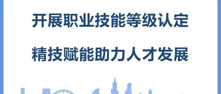 开展职业技能等级认定  精技赋能助力人才发展