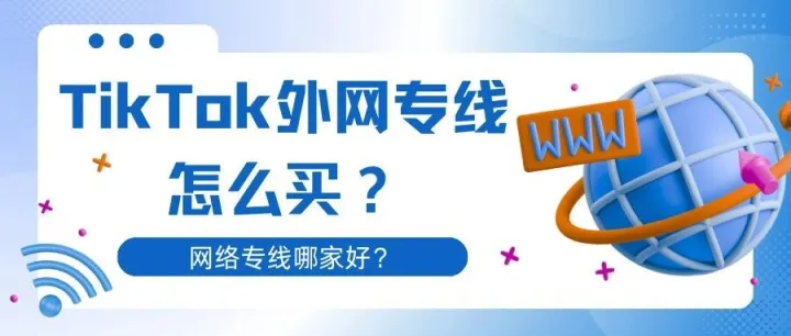 <em>TikTok</em>外网专线在哪儿买？<em>TikTok</em>网络专线哪家好？