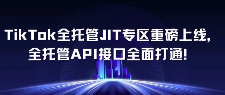 TikTok全托管JIT专区重磅上线，全托管API接口全面打通！