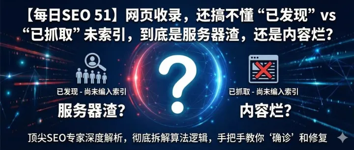 【每日SEO 51】网页收录，还搞不懂“已发现” vs “已抓取”未索引，到底是服务器渣，还是内容烂？