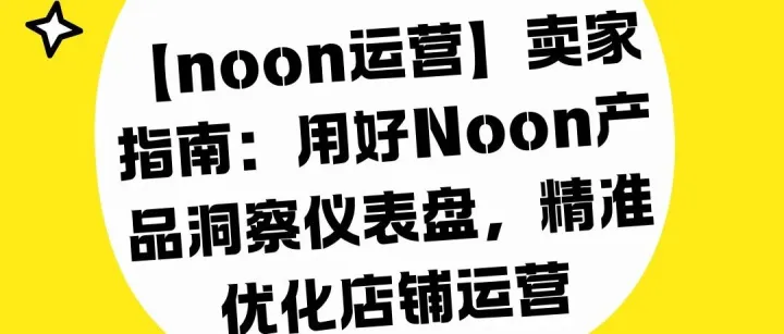 【noon運營】賣家指南：用好Noon產(chǎn)品洞察儀表盤，精準優(yōu)化店鋪運營