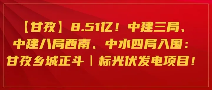 【<em>甘孜</em>】8.51亿！中建三局、中建八局西南、中水四局入围：<em>甘孜</em>乡城正斗Ⅰ标光伏发电项目！