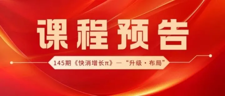 重要通知 | 145期《快消增长π—升级·布局》即将开课！