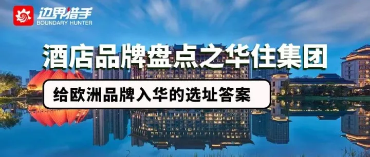 【酒店品牌盘点之华住集团】收购 + 合作双轮驱动，给欧洲品牌入华的选址答案