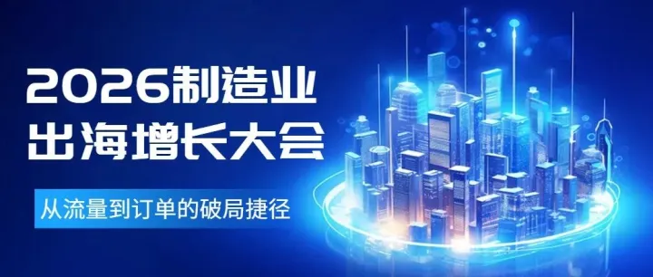 活动报名｜2026制造业出海增长大会来袭！从流量到订单的破局捷径 仅限100席！