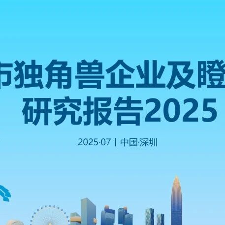 科技创新丨《深圳市独角兽企业及瞪羚企业研究报告2025》概述!- 大数跨境