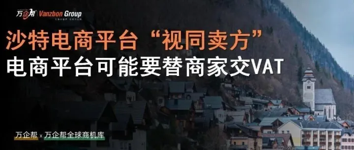 万企帮观察｜沙特电商平台“视同卖方”：电商平台可能要替商家交VAT