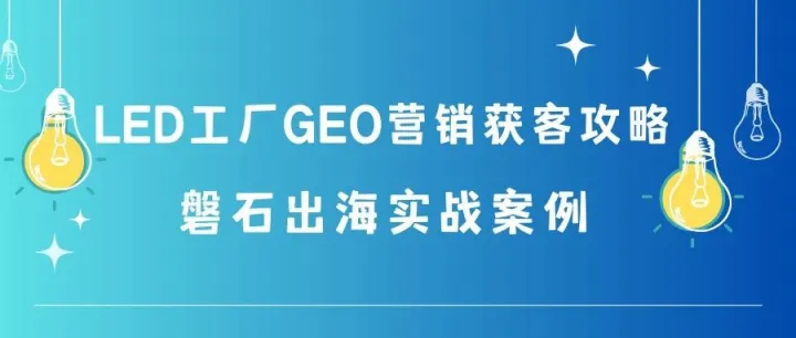 LED工厂外贸获客破局：GEO营销驱动全球询盘翻倍